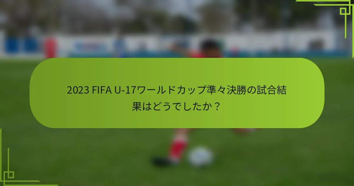 2023 FIFA U-17ワールドカップ準々決勝の試合結果はどうでしたか？