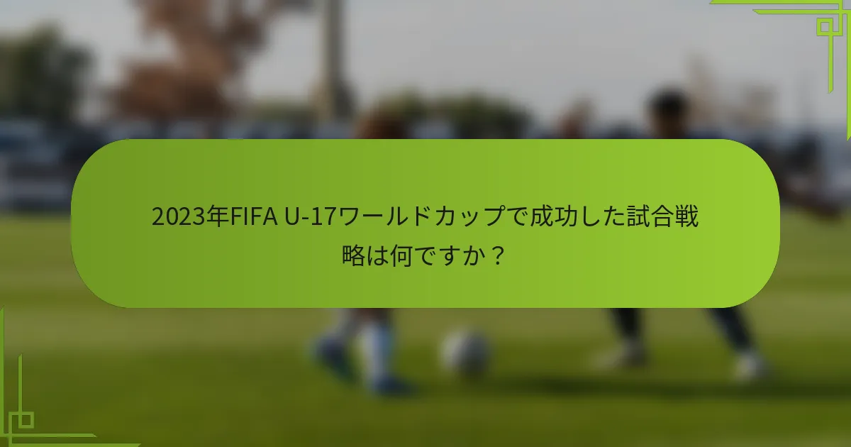2023年FIFA U-17ワールドカップで成功した試合戦略は何ですか？