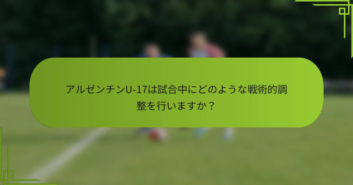 アルゼンチンU-17は試合中にどのような戦術的調整を行いますか？