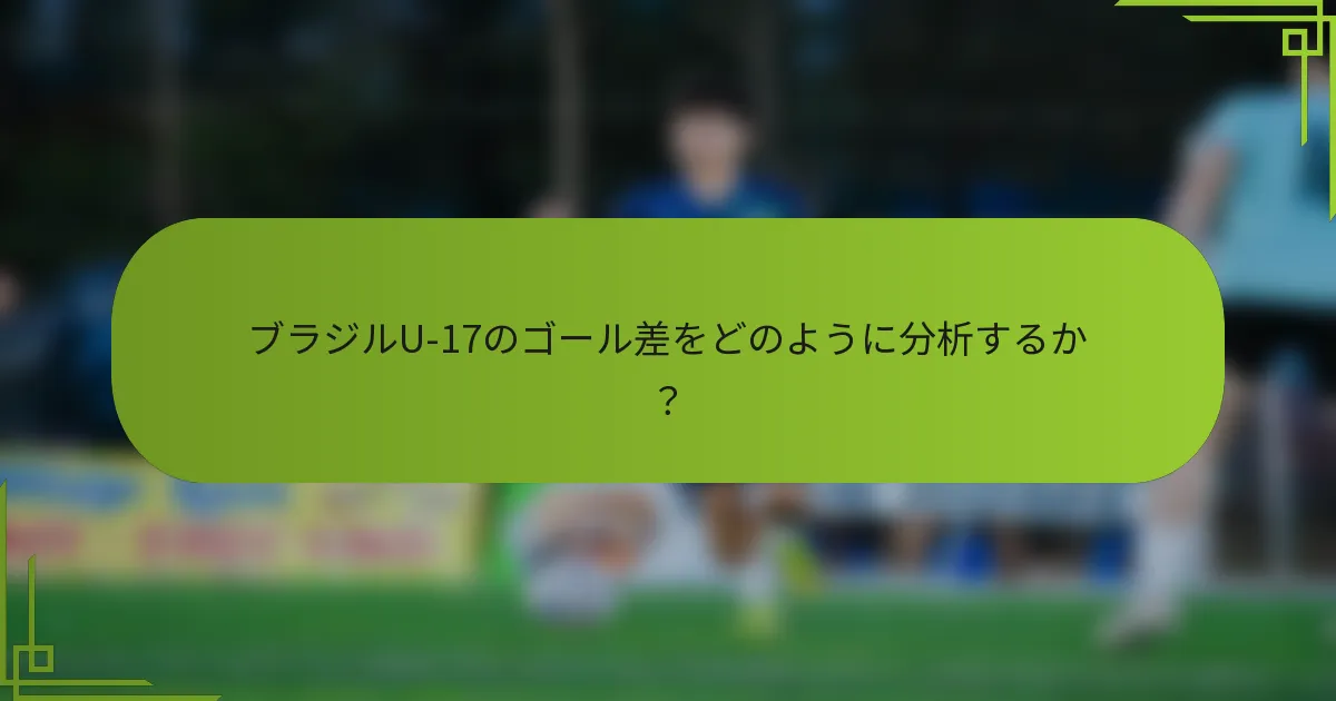 ブラジルU-17のゴール差をどのように分析するか？
