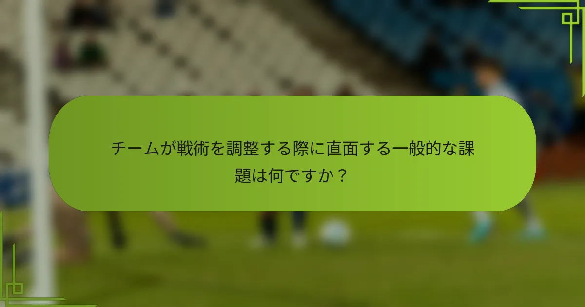 チームが戦術を調整する際に直面する一般的な課題は何ですか？
