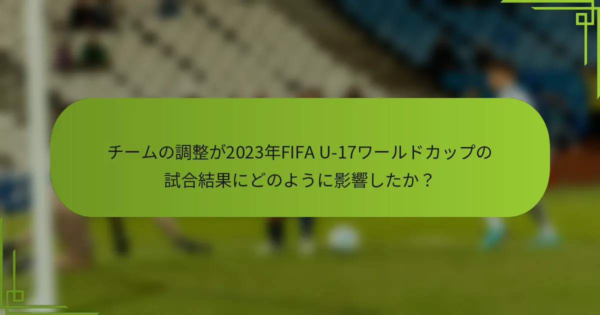 チームの調整が2023年FIFA U-17ワールドカップの試合結果にどのように影響したか？