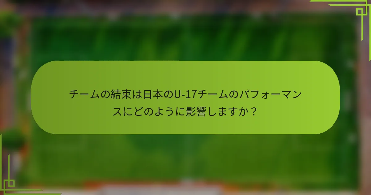 チームの結束は日本のU-17チームのパフォーマンスにどのように影響しますか？