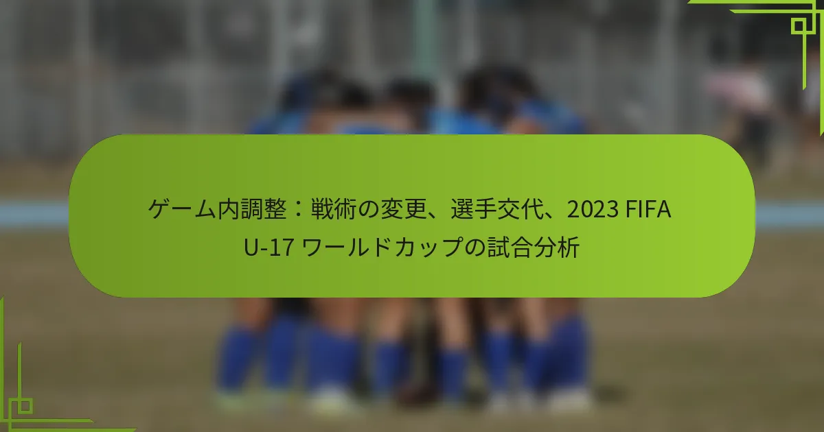 ゲーム内調整：戦術の変更、選手交代、2023 FIFA U-17 ワールドカップの試合分析