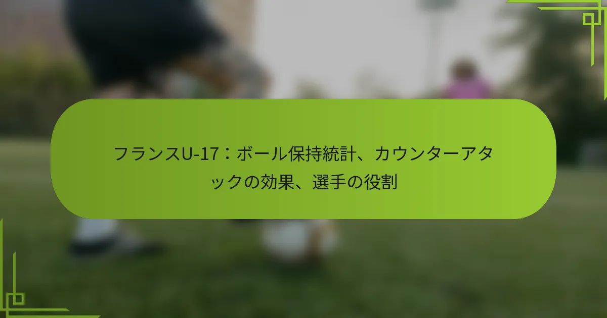 フランスU-17：ボール保持統計、カウンターアタックの効果、選手の役割