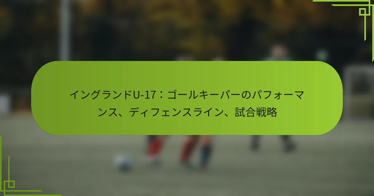 イングランドU-17：ゴールキーパーのパフォーマンス、ディフェンスライン、試合戦略