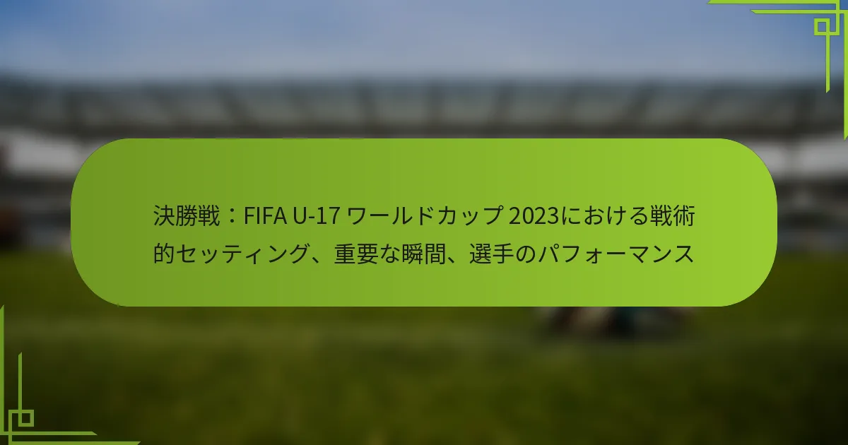 決勝戦：FIFA U-17 ワールドカップ 2023における戦術的セッティング、重要な瞬間、選手のパフォーマンス