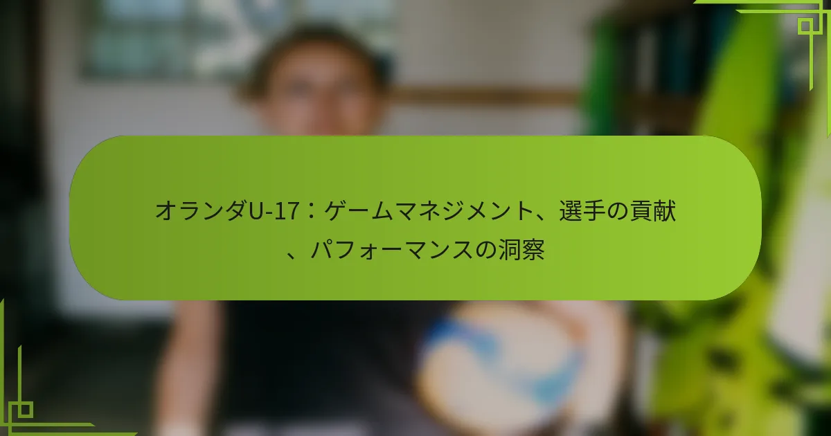 オランダU-17：ゲームマネジメント、選手の貢献、パフォーマンスの洞察