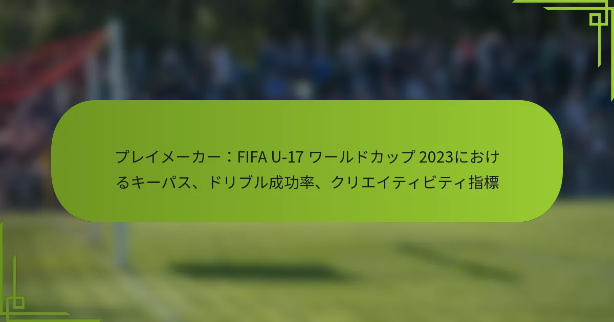 プレイメーカー：FIFA U-17 ワールドカップ 2023におけるキーパス、ドリブル成功率、クリエイティビティ指標