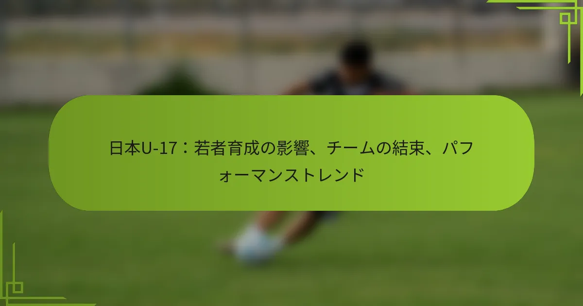 日本U-17：若者育成の影響、チームの結束、パフォーマンストレンド