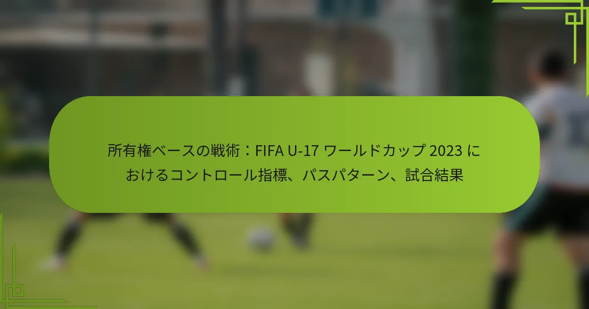 所有権ベースの戦術：FIFA U-17 ワールドカップ 2023 におけるコントロール指標、パスパターン、試合結果