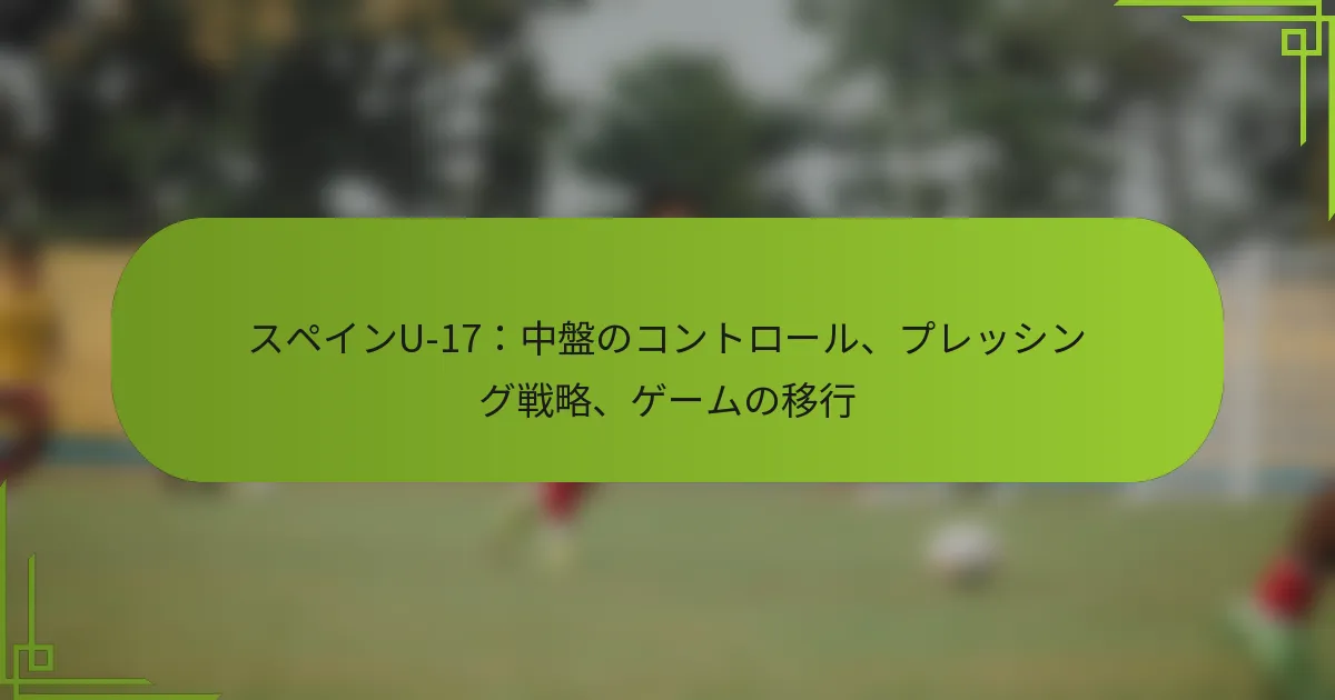 スペインU-17：中盤のコントロール、プレッシング戦略、ゲームの移行