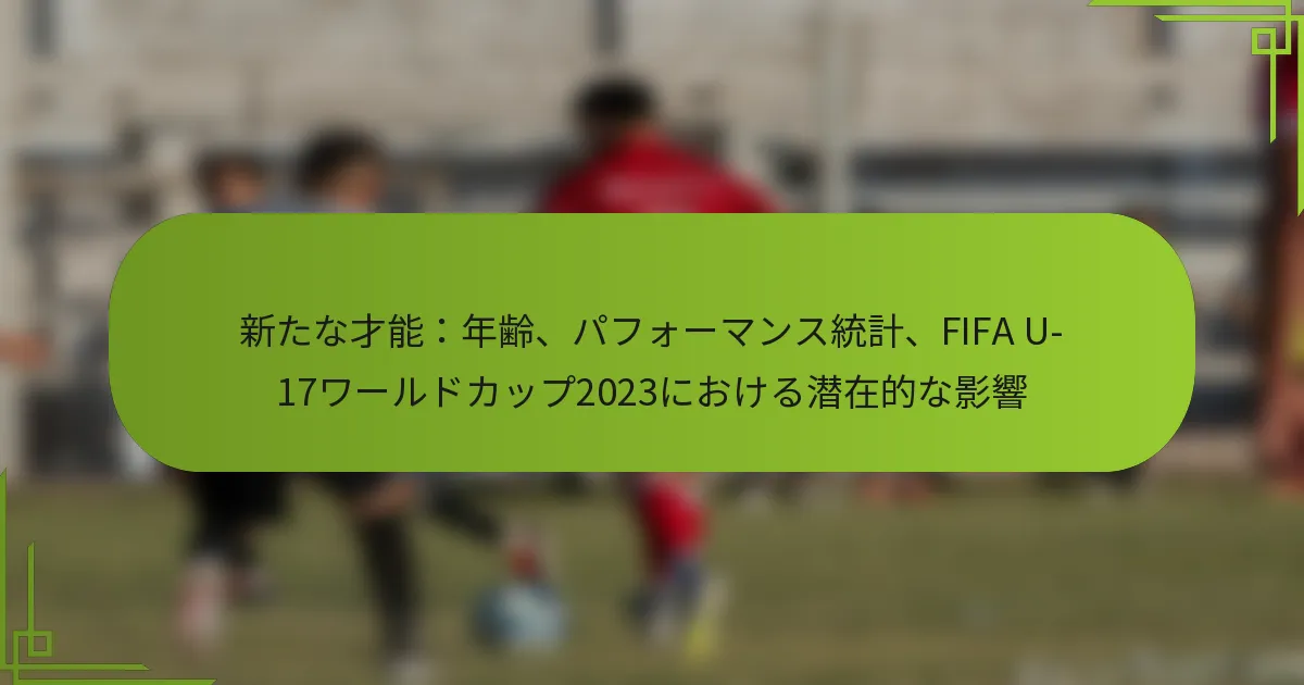 新たな才能：年齢、パフォーマンス統計、FIFA U-17ワールドカップ2023における潜在的な影響