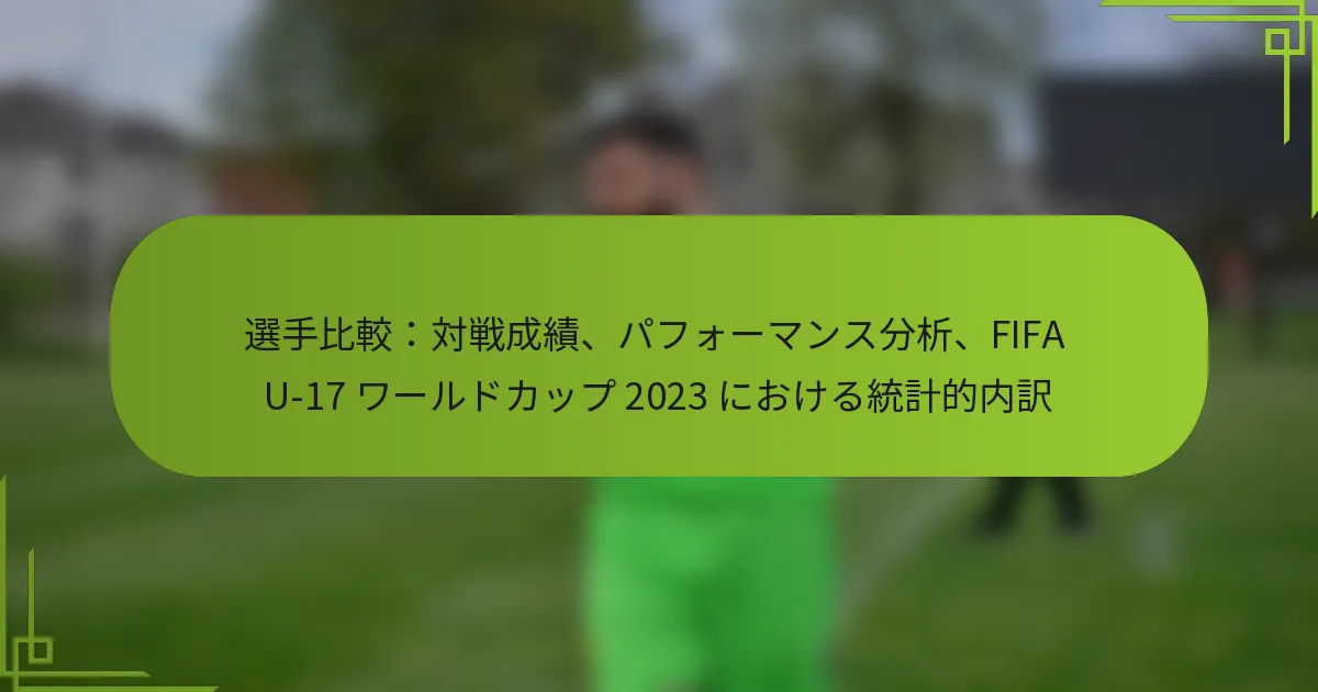 選手比較：対戦成績、パフォーマンス分析、FIFA U-17 ワールドカップ 2023 における統計的内訳