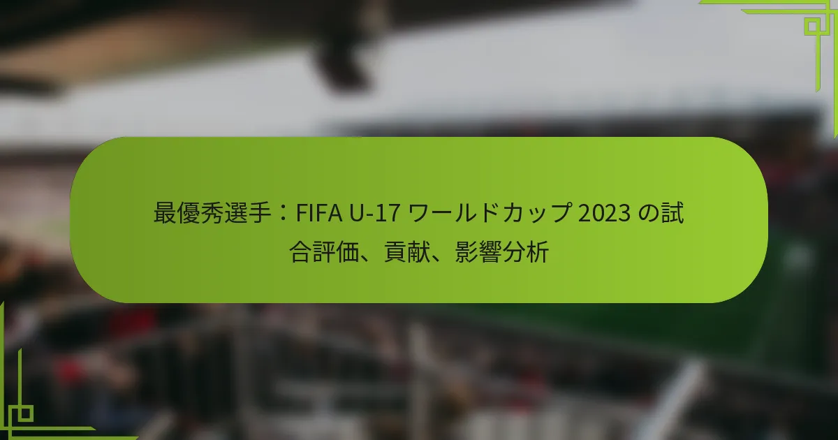 最優秀選手：FIFA U-17 ワールドカップ 2023 の試合評価、貢献、影響分析