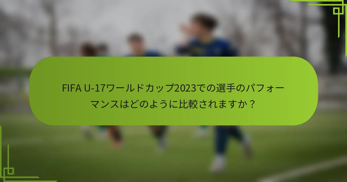 FIFA U-17ワールドカップ2023での選手のパフォーマンスはどのように比較されますか？