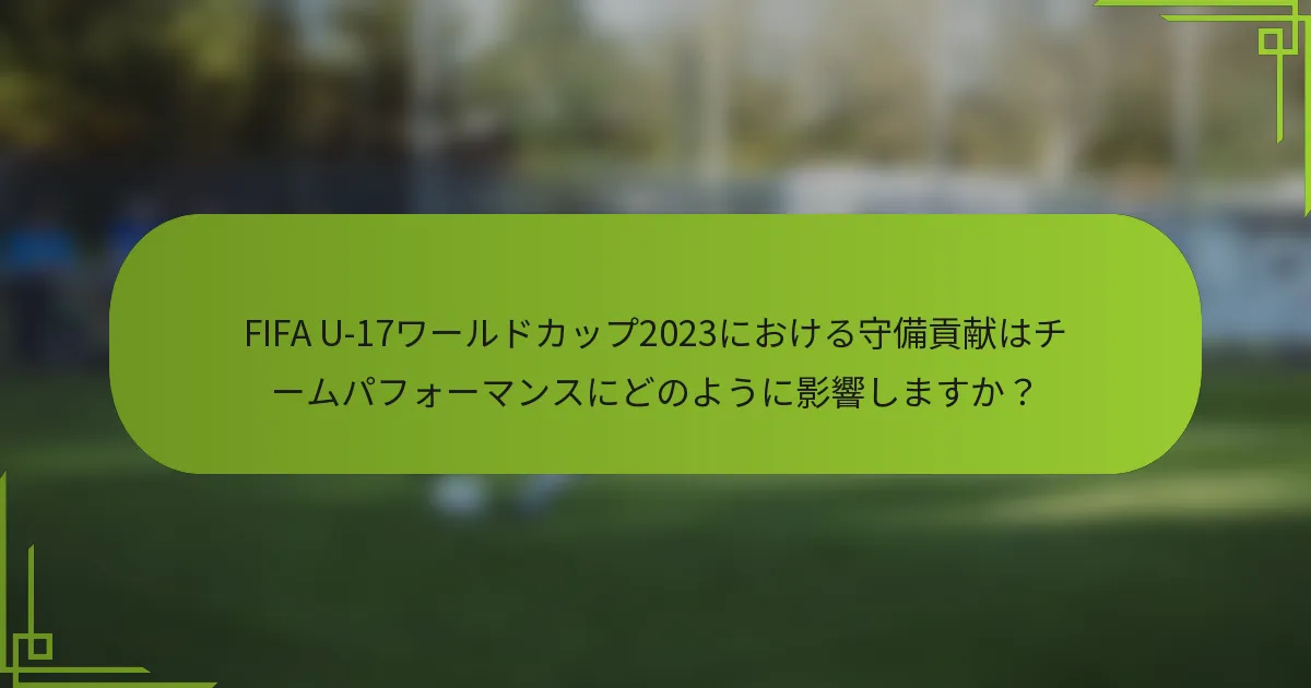 FIFA U-17ワールドカップ2023における守備貢献はチームパフォーマンスにどのように影響しますか？