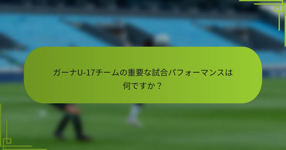 ガーナU-17チームの重要な試合パフォーマンスは何ですか？