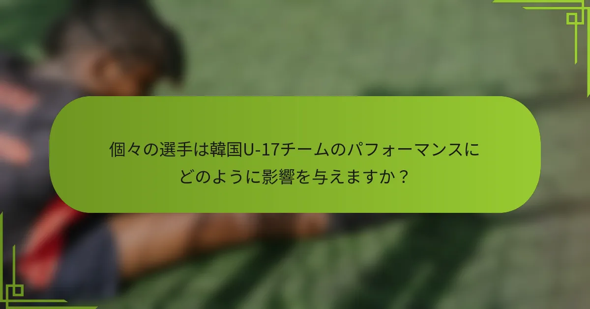 個々の選手は韓国U-17チームのパフォーマンスにどのように影響を与えますか？