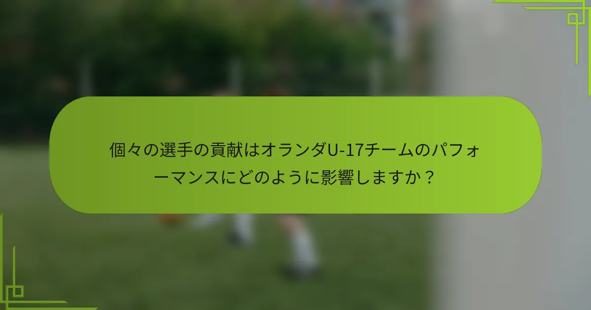 個々の選手の貢献はオランダU-17チームのパフォーマンスにどのように影響しますか？