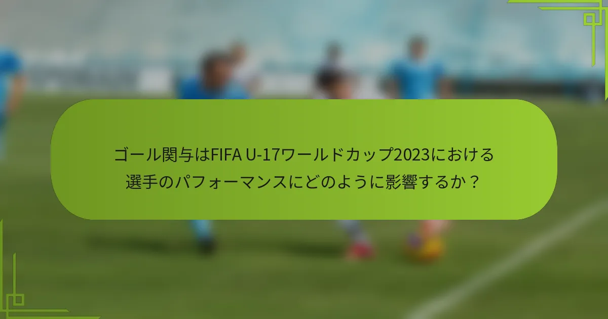 ゴール関与はFIFA U-17ワールドカップ2023における選手のパフォーマンスにどのように影響するか？