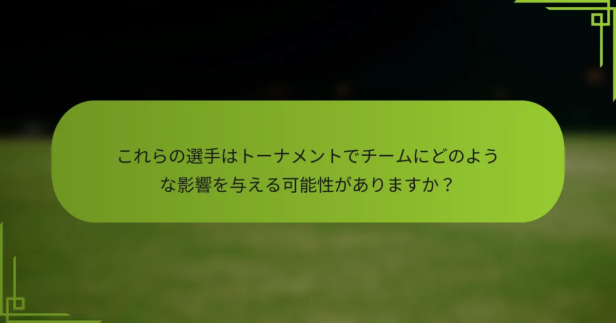 これらの選手はトーナメントでチームにどのような影響を与える可能性がありますか？