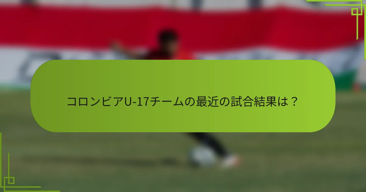 コロンビアU-17チームの最近の試合結果は？