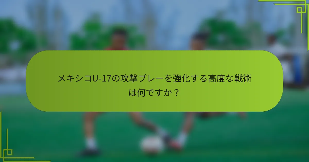 メキシコU-17の攻撃プレーを強化する高度な戦術は何ですか？