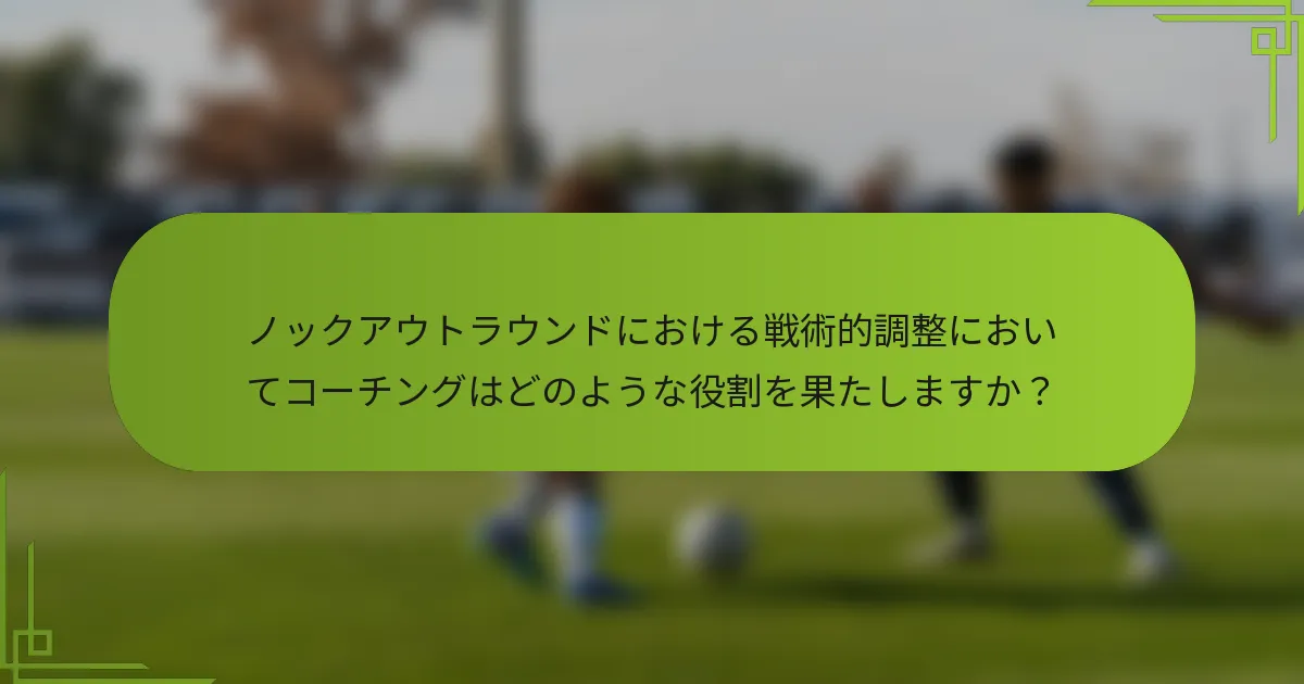 ノックアウトラウンドにおける戦術的調整においてコーチングはどのような役割を果たしますか？