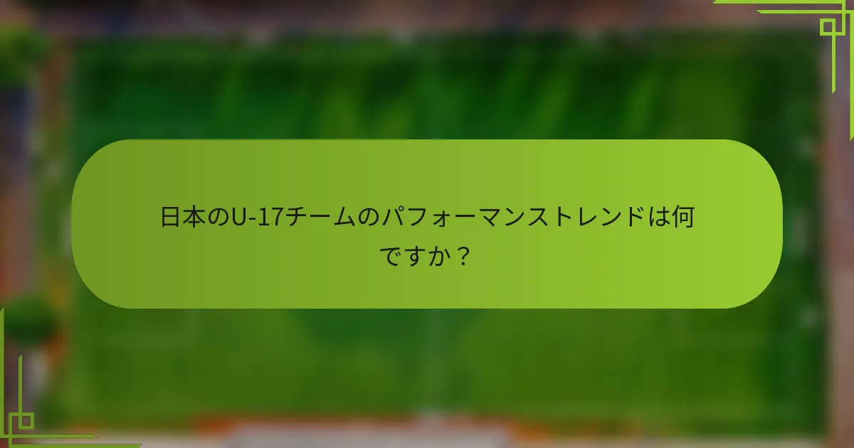 日本のU-17チームのパフォーマンストレンドは何ですか？