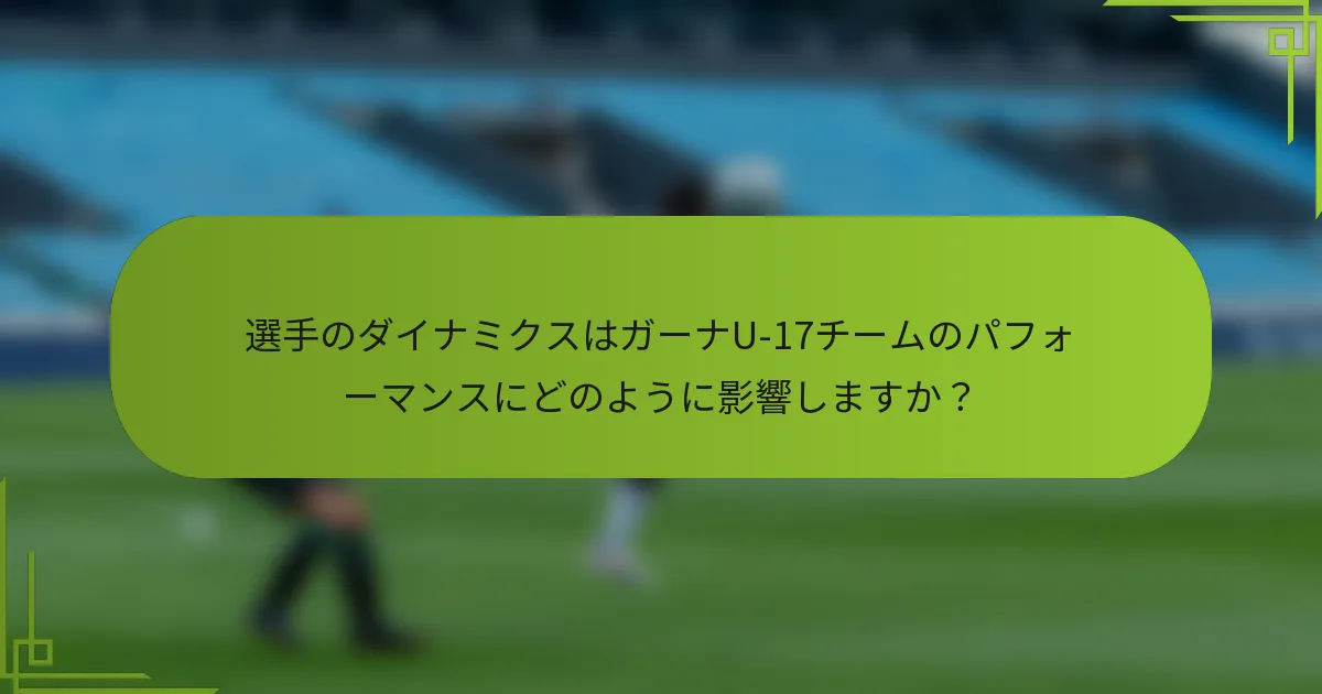選手のダイナミクスはガーナU-17チームのパフォーマンスにどのように影響しますか？