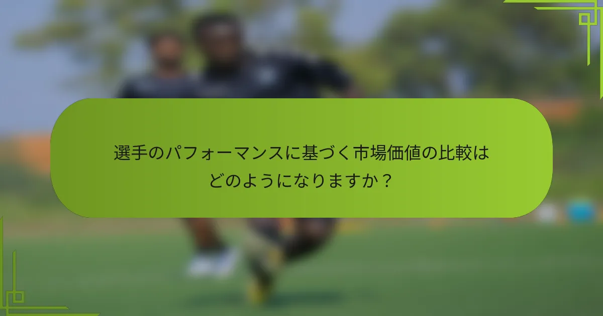 選手のパフォーマンスに基づく市場価値の比較はどのようになりますか?