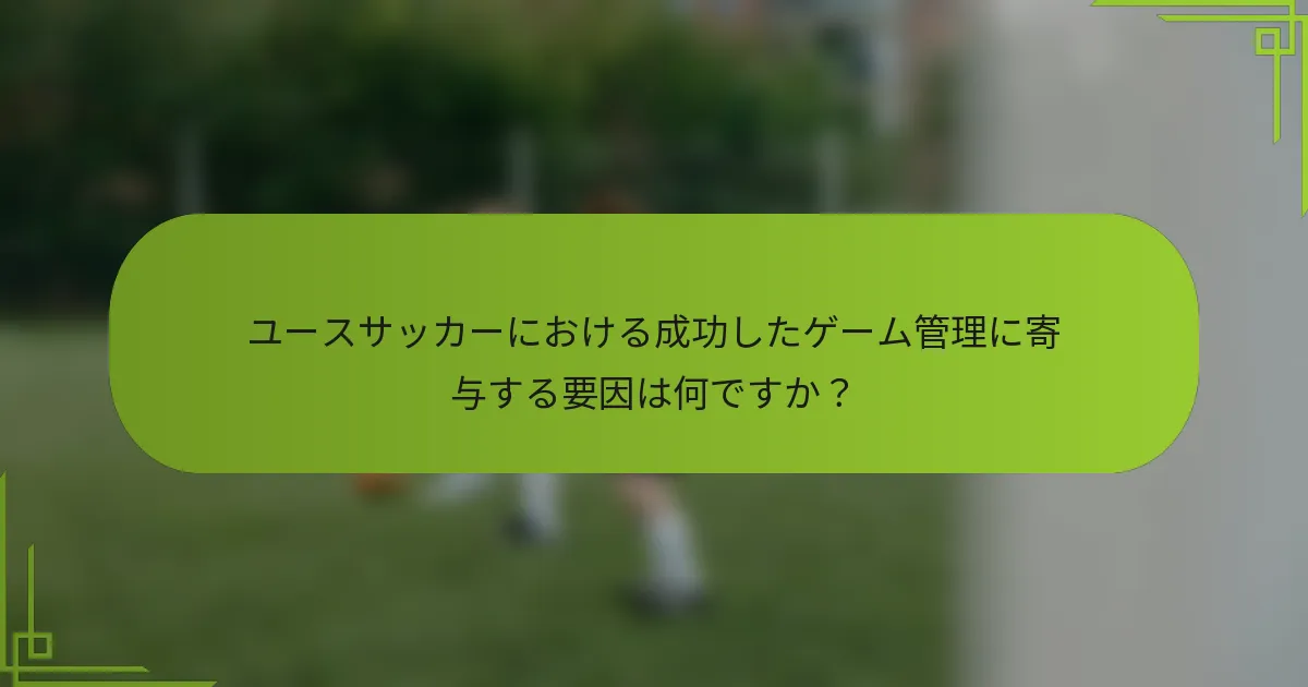 ユースサッカーにおける成功したゲーム管理に寄与する要因は何ですか？